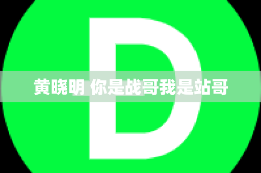 黄晓明 你是战哥我是站哥