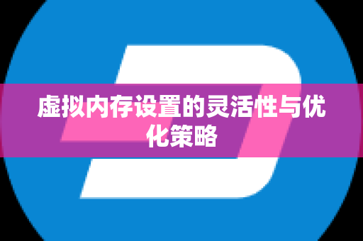 虚拟内存设置的灵活性与优化策略