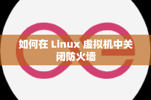 如何在 Linux 虚拟机中关闭防火墙