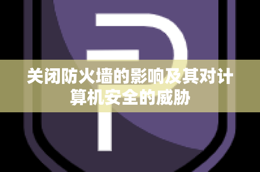 关闭防火墙的影响及其对计算机安全的威胁