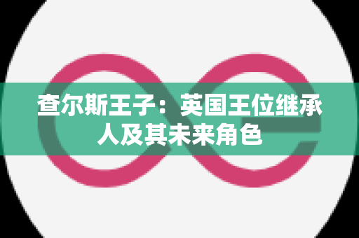 查尔斯王子：英国王位继承人及其未来角色
