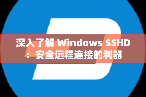 深入了解 Windows SSHD：安全远程连接的利器