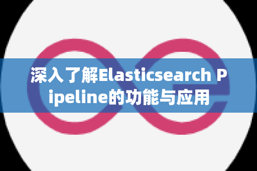 深入了解Elasticsearch Pipeline的功能与应用