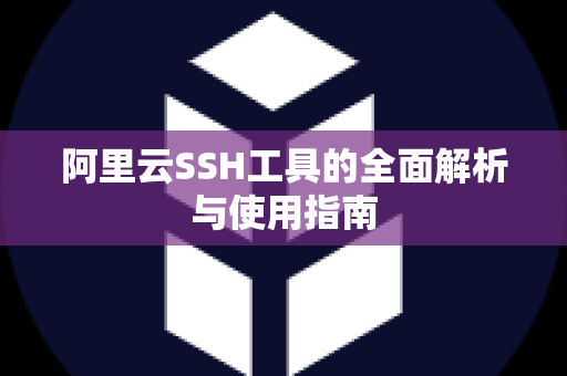 阿里云SSH工具的全面解析与使用指南