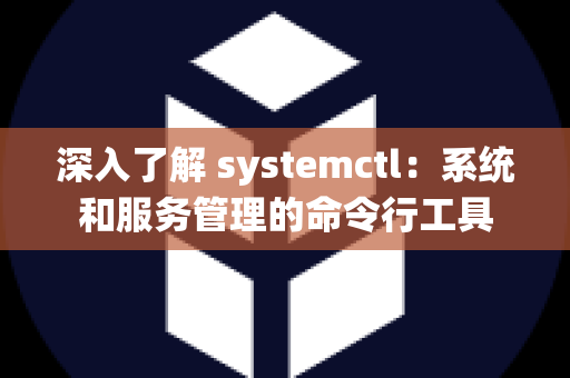 深入了解 systemctl：系统和服务管理的命令行工具