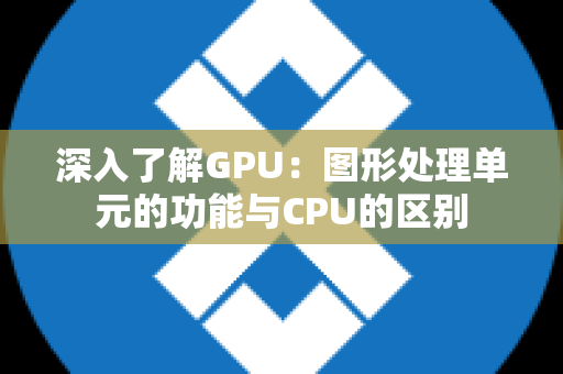 深入了解GPU：图形处理单元的功能与CPU的区别