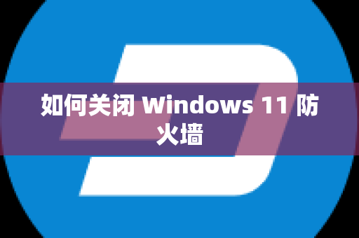 如何关闭 Windows 11 防火墙