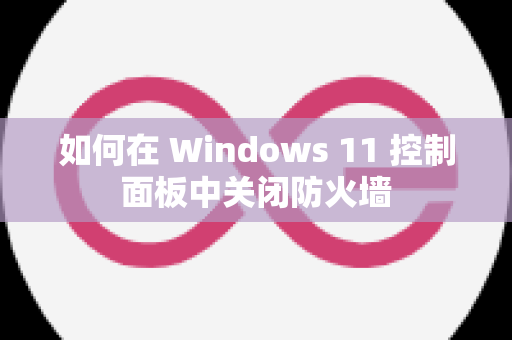 如何在 Windows 11 控制面板中关闭防火墙