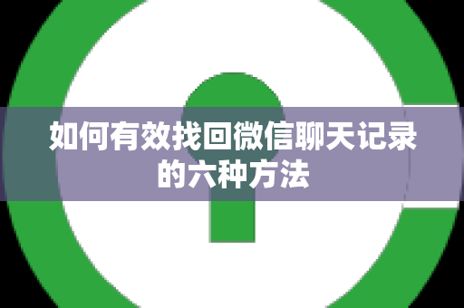 如何有效找回微信聊天记录的六种方法