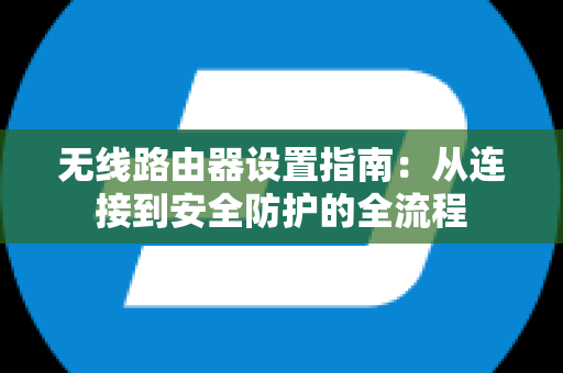 无线路由器设置指南：从连接到安全防护的全流程