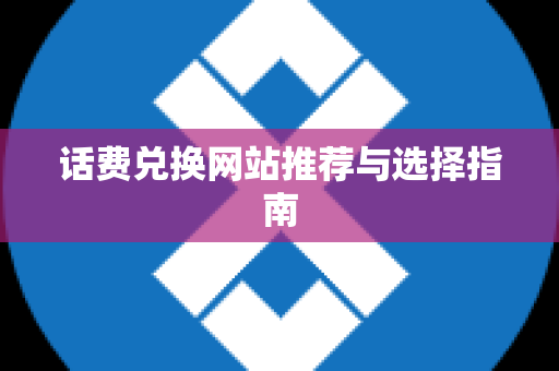 话费兑换网站推荐与选择指南