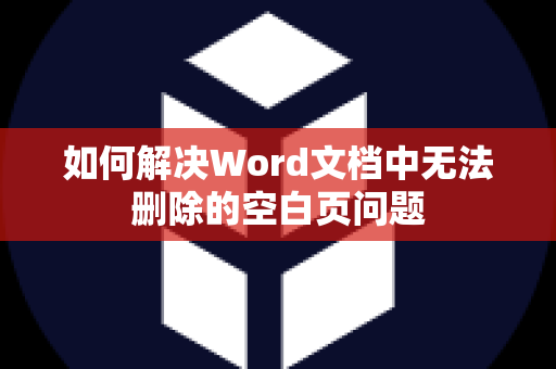 如何解决Word文档中无法删除的空白页问题