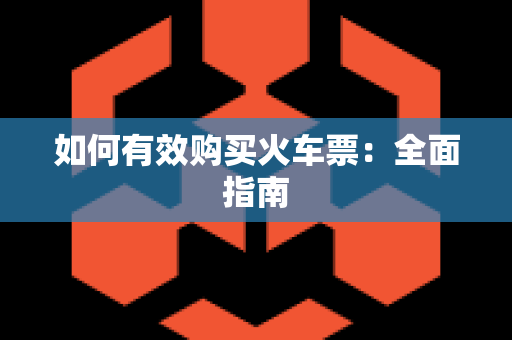 如何有效购买火车票：全面指南
