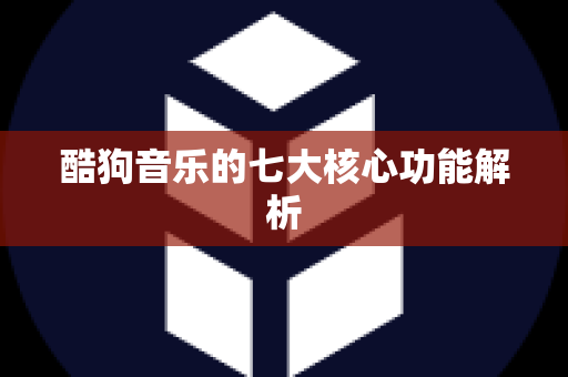 酷狗音乐的七大核心功能解析
