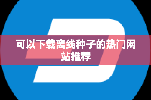 可以下载离线种子的热门网站推荐