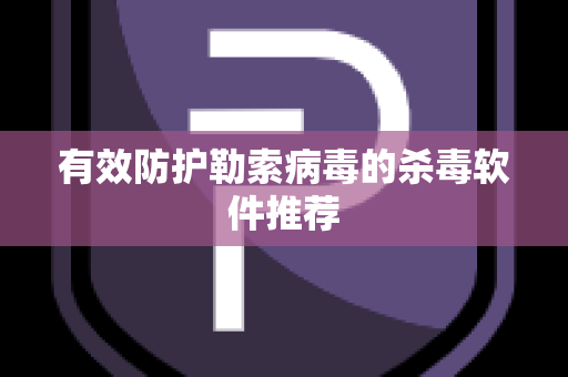 有效防护勒索病毒的杀毒软件推荐