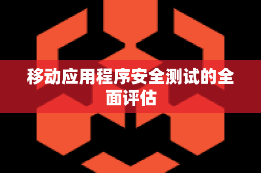 移动应用程序安全测试的全面评估