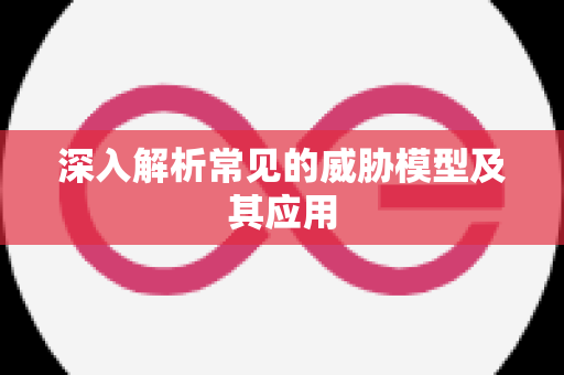 深入解析常见的威胁模型及其应用