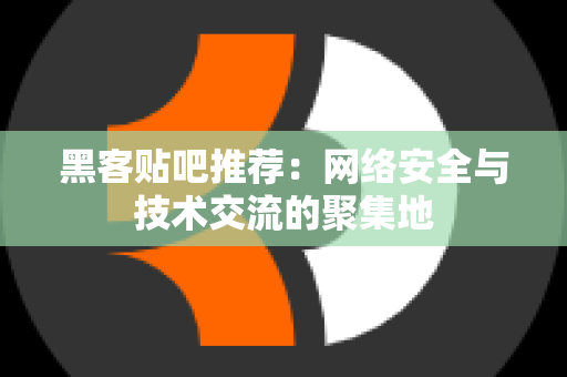 黑客贴吧推荐：网络安全与技术交流的聚集地