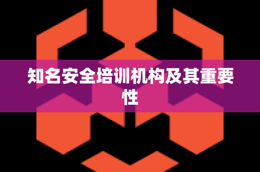 知名安全培训机构及其重要性