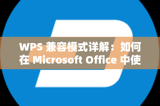 WPS 兼容模式详解：如何在 Microsoft Office 中使用 WPS 文档