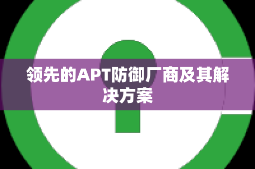 领先的APT防御厂商及其解决方案