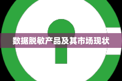 数据脱敏产品及其市场现状