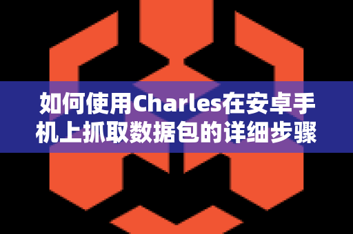 如何使用Charles在安卓手机上抓取数据包的详细步骤