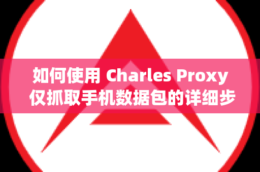 如何使用 Charles Proxy 仅抓取手机数据包的详细步骤
