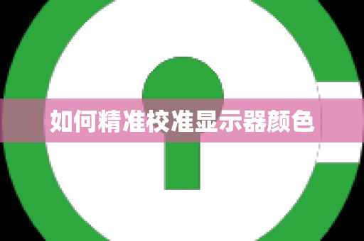 如何精准校准显示器颜色