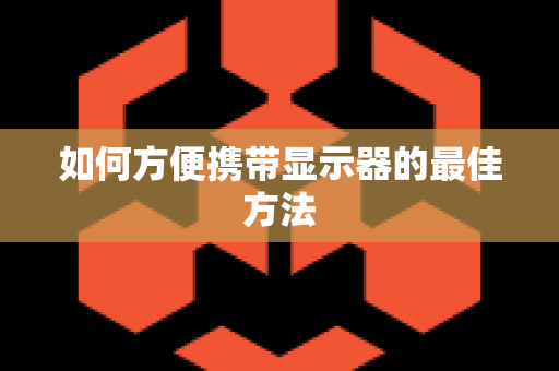 如何方便携带显示器的最佳方法