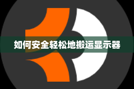 如何安全轻松地搬运显示器