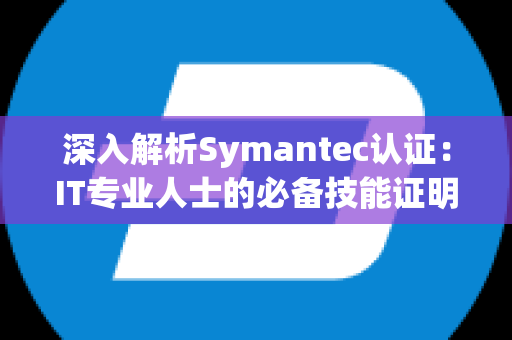 深入解析Symantec认证：IT专业人士的必备技能证明