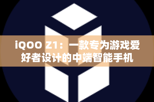 iQOO Z1：一款专为游戏爱好者设计的中端智能手机