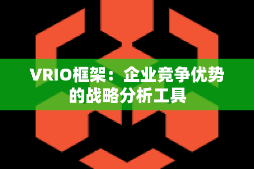 VRIO框架：企业竞争优势的战略分析工具