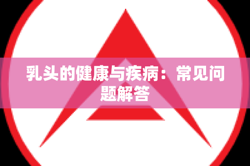 乳头的健康与疾病：常见问题解答