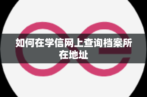 如何在学信网上查询档案所在地址