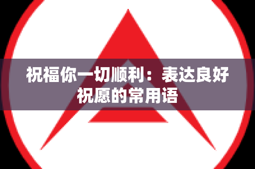 祝福你一切顺利：表达良好祝愿的常用语