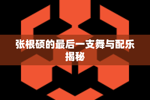 张根硕的最后一支舞与配乐揭秘