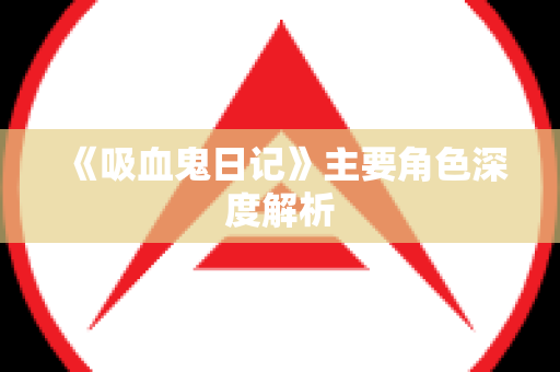 《吸血鬼日记》主要角色深度解析