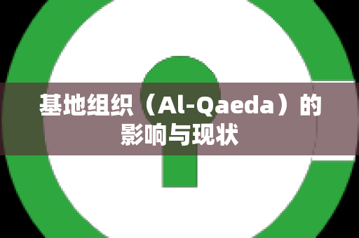 基地组织（Al-Qaeda）的影响与现状