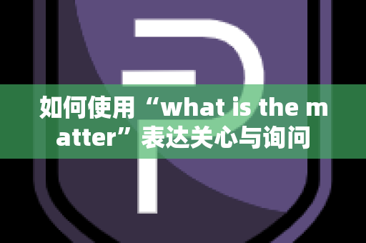 如何使用“what is the matter”表达关心与询问