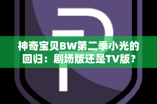 神奇宝贝BW第二季小光的回归：剧场版还是TV版？