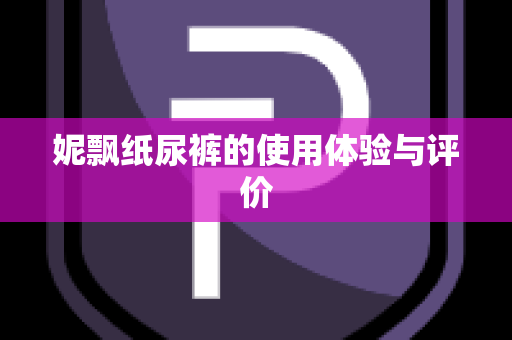 妮飘纸尿裤的使用体验与评价