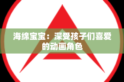 海绵宝宝：深受孩子们喜爱的动画角色