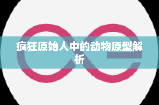 疯狂原始人中的动物原型解析