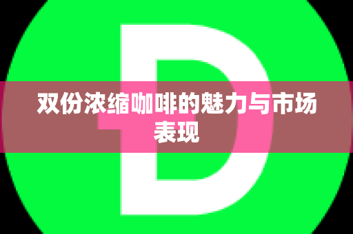 双份浓缩咖啡的魅力与市场表现