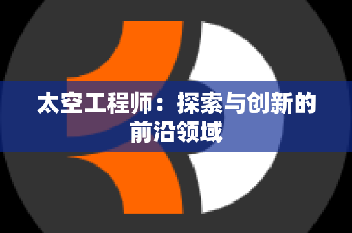 太空工程师：探索与创新的前沿领域