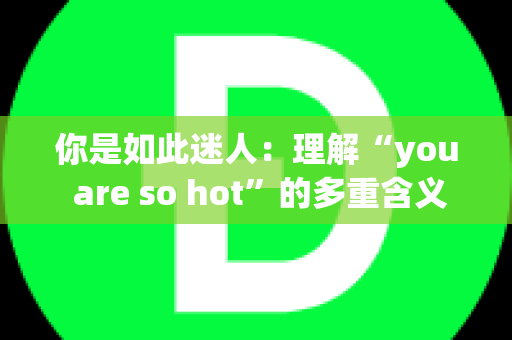你是如此迷人：理解“you are so hot”的多重含义