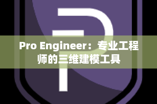 Pro Engineer：专业工程师的三维建模工具